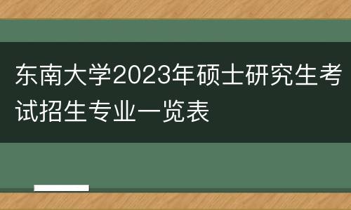 东南大学2023年硕士研究生考试招生专业一览表