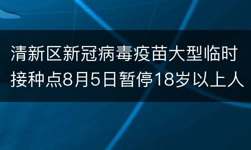 清新区新冠病毒疫苗大型临时接种点8月5日暂停18岁以上人群接种