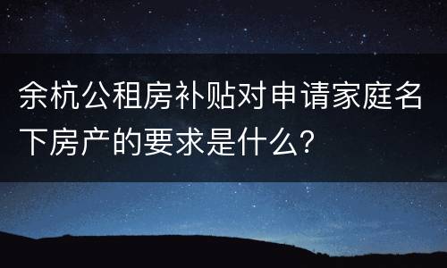 余杭公租房补贴对申请家庭名下房产的要求是什么？