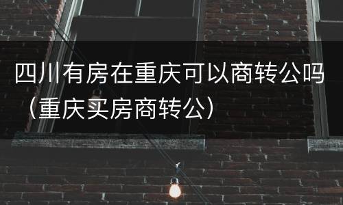 四川有房在重庆可以商转公吗（重庆买房商转公）