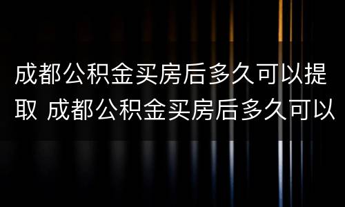 成都公积金买房后多久可以提取 成都公积金买房后多久可以提取出来