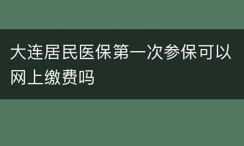 大连居民医保第一次参保可以网上缴费吗