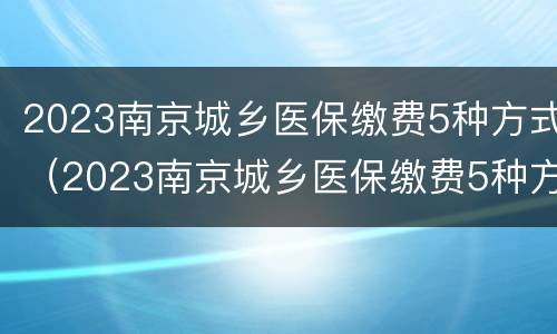 2023南京城乡医保缴费5种方式（2023南京城乡医保缴费5种方式是什么）