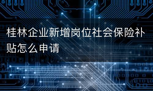 桂林企业新增岗位社会保险补贴怎么申请