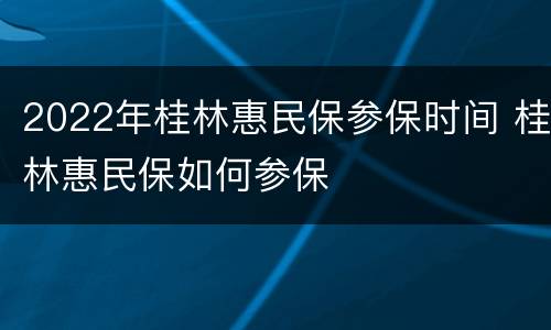 2022年桂林惠民保参保时间 桂林惠民保如何参保
