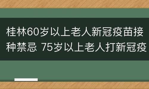 桂林60岁以上老人新冠疫苗接种禁忌 75岁以上老人打新冠疫苗注意事项