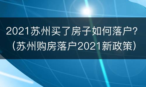 2021苏州买了房子如何落户？（苏州购房落户2021新政策）