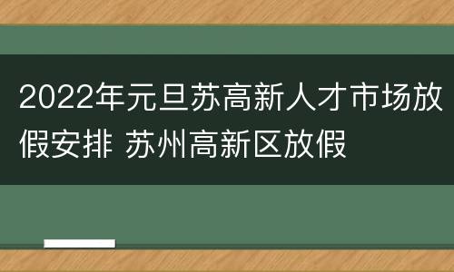 2022年元旦苏高新人才市场放假安排 苏州高新区放假