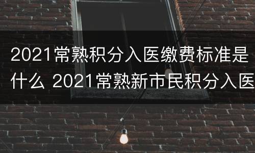 2021常熟积分入医缴费标准是什么 2021常熟新市民积分入医