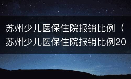 苏州少儿医保住院报销比例（苏州少儿医保住院报销比例2021）