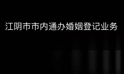 江阴市市内通办婚姻登记业务