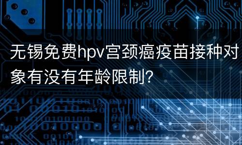 无锡免费hpv宫颈癌疫苗接种对象有没有年龄限制？