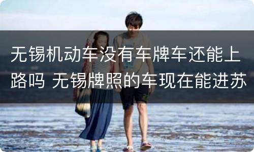 无锡机动车没有车牌车还能上路吗 无锡牌照的车现在能进苏州吗