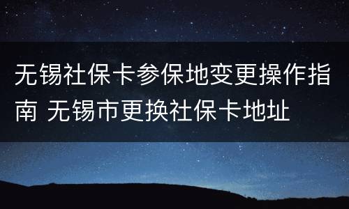 无锡社保卡参保地变更操作指南 无锡市更换社保卡地址
