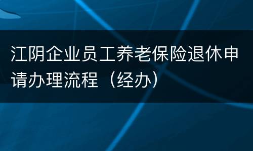 江阴企业员工养老保险退休申请办理流程（经办）
