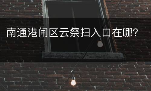 南通港闸区云祭扫入口在哪？