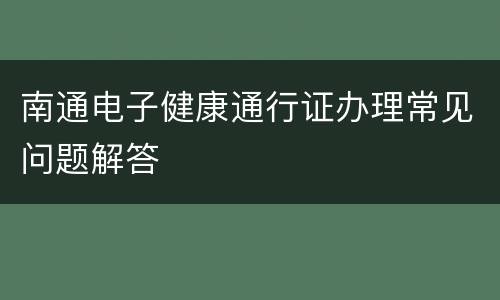 南通电子健康通行证办理常见问题解答