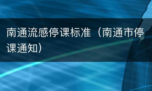 南通流感停课标准（南通市停课通知）