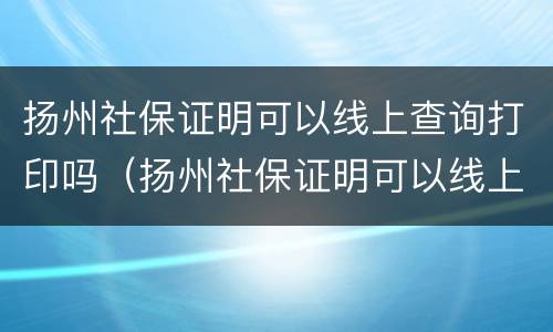 扬州社保证明可以线上查询打印吗（扬州社保证明可以线上查询打印吗）