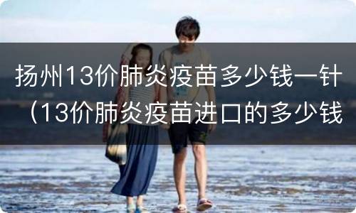 扬州13价肺炎疫苗多少钱一针（13价肺炎疫苗进口的多少钱一针）