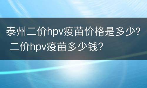 泰州二价hpv疫苗价格是多少？ 二价hpv疫苗多少钱?
