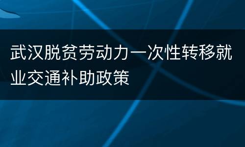 武汉脱贫劳动力一次性转移就业交通补助政策