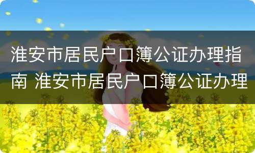 淮安市居民户口簿公证办理指南 淮安市居民户口簿公证办理指南最新