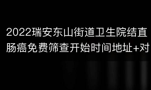 2022瑞安东山街道卫生院结直肠癌免费筛查开始时间地址+对象