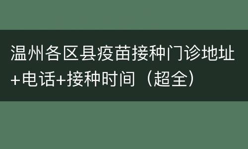 温州各区县疫苗接种门诊地址+电话+接种时间（超全）
