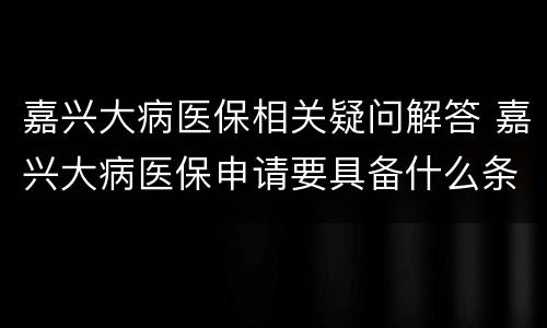 嘉兴大病医保相关疑问解答 嘉兴大病医保申请要具备什么条件