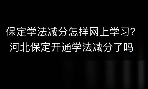 保定学法减分怎样网上学习？ 河北保定开通学法减分了吗