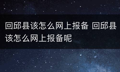 回邱县该怎么网上报备 回邱县该怎么网上报备呢