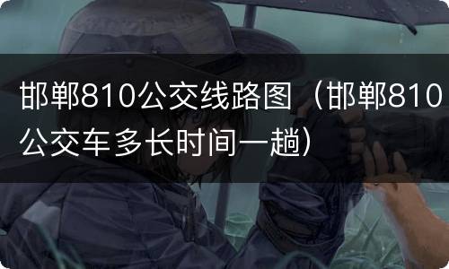 邯郸810公交线路图（邯郸810公交车多长时间一趟）