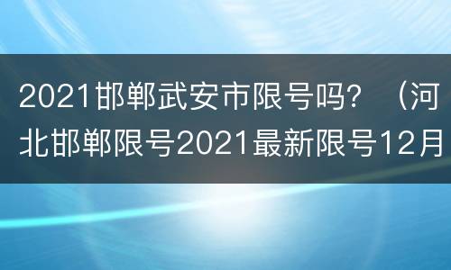 2021邯郸武安市限号吗？（河北邯郸限号2021最新限号12月）