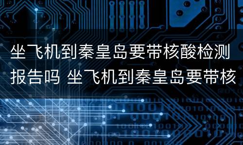 坐飞机到秦皇岛要带核酸检测报告吗 坐飞机到秦皇岛要带核酸检测报告吗