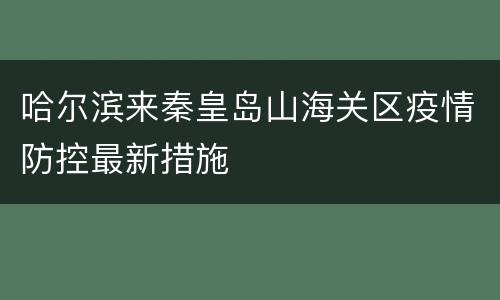 哈尔滨来秦皇岛山海关区疫情防控最新措施