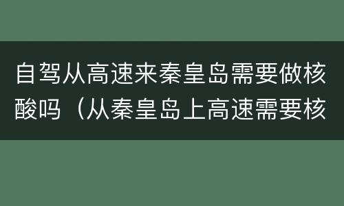 自驾从高速来秦皇岛需要做核酸吗（从秦皇岛上高速需要核酸吗）