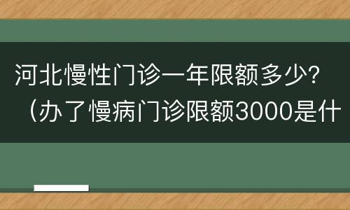 河北慢性门诊一年限额多少？（办了慢病门诊限额3000是什么）