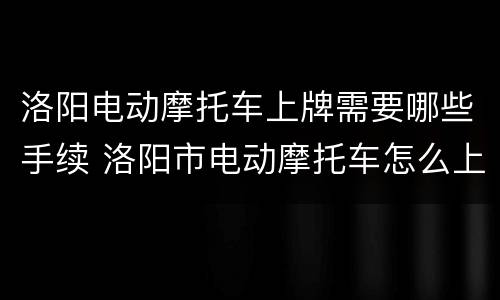 洛阳电动摩托车上牌需要哪些手续 洛阳市电动摩托车怎么上牌