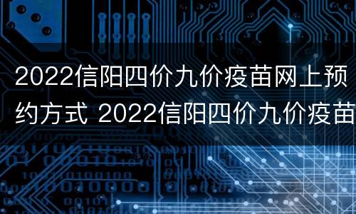 2022信阳四价九价疫苗网上预约方式 2022信阳四价九价疫苗网上预约方式