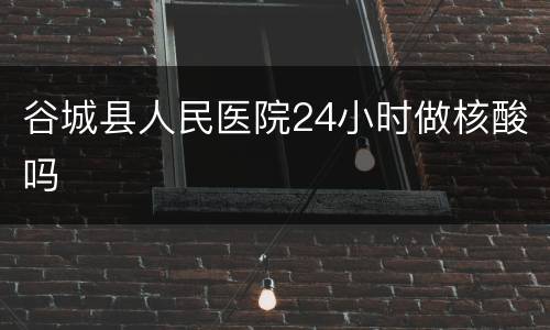 谷城县人民医院24小时做核酸吗