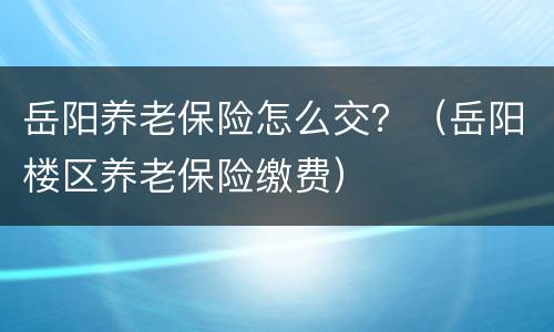岳阳养老保险怎么交？（岳阳楼区养老保险缴费）