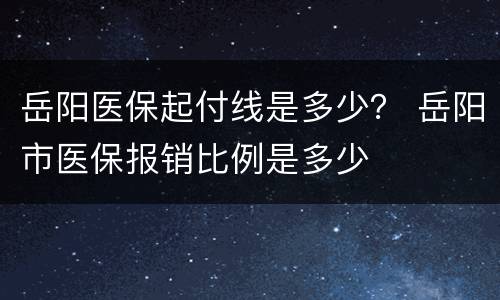 岳阳医保起付线是多少？ 岳阳市医保报销比例是多少
