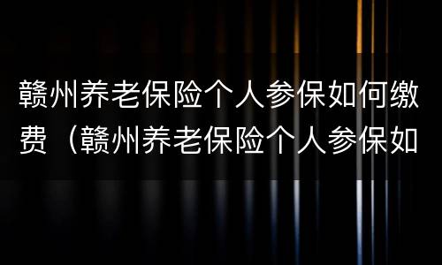 赣州养老保险个人参保如何缴费（赣州养老保险个人参保如何缴费的）