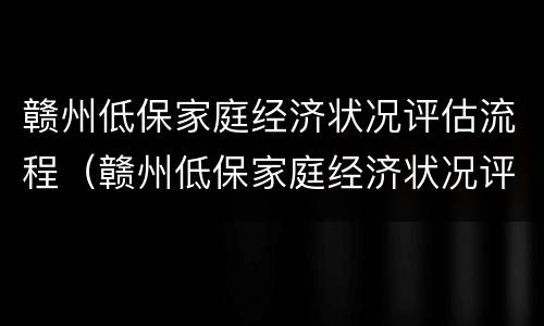 赣州低保家庭经济状况评估流程（赣州低保家庭经济状况评估流程图）