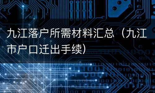 九江落户所需材料汇总（九江市户口迁出手续）