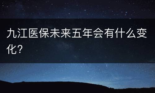 九江医保未来五年会有什么变化?