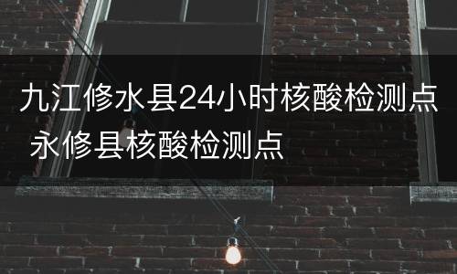 九江修水县24小时核酸检测点 永修县核酸检测点