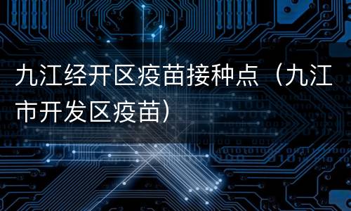 九江经开区疫苗接种点（九江市开发区疫苗）