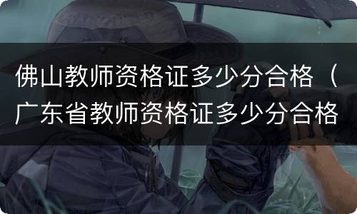 佛山教师资格证多少分合格（广东省教师资格证多少分合格）